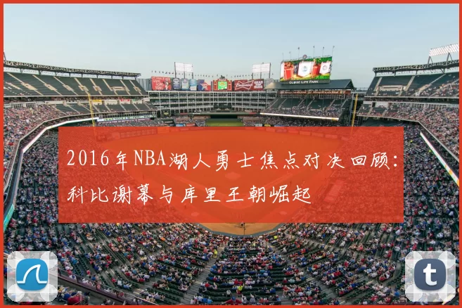 2016年NBA湖人勇士焦点对决回顾：科比谢幕与库里王朝崛起
