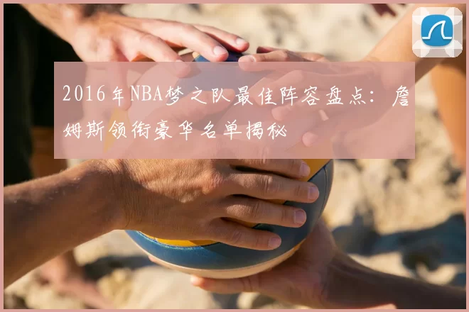 2016年NBA梦之队最佳阵容盘点：詹姆斯领衔豪华名单揭秘
