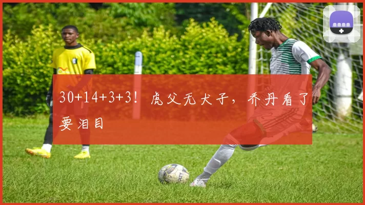 30+14+3+3！虎父无犬子，乔丹看了要泪目