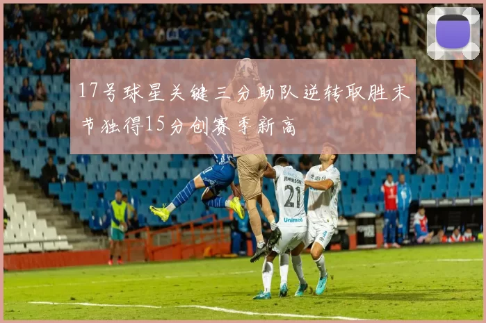 17号球星关键三分助队逆转取胜末节独得15分创赛季新高