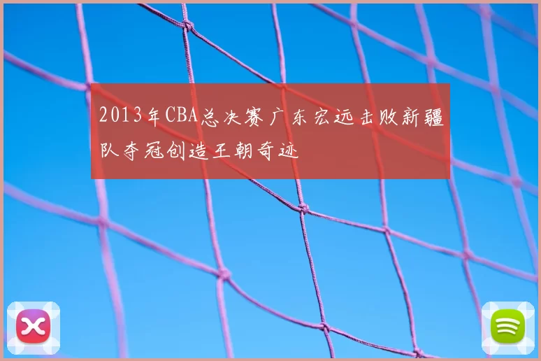 2013年CBA总决赛广东宏远击败新疆队夺冠创造王朝奇迹