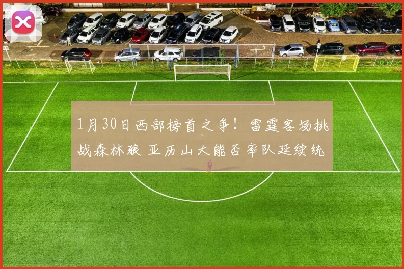1月30日西部榜首之争！雷霆客场挑战森林狼 亚历山大能否率队延续统治力？