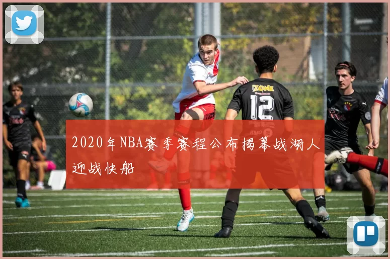 2020年NBA赛季赛程公布揭幕战湖人迎战快船