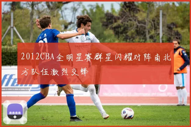2012CBA全明星赛群星闪耀对阵南北方队伍激烈交锋