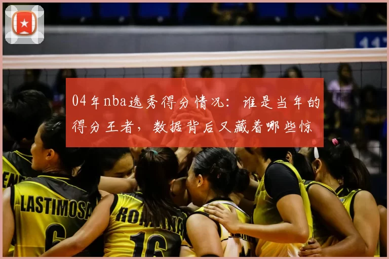 04年nba选秀得分情况：谁是当年的得分王者，数据背后又藏着哪些惊人秘密？