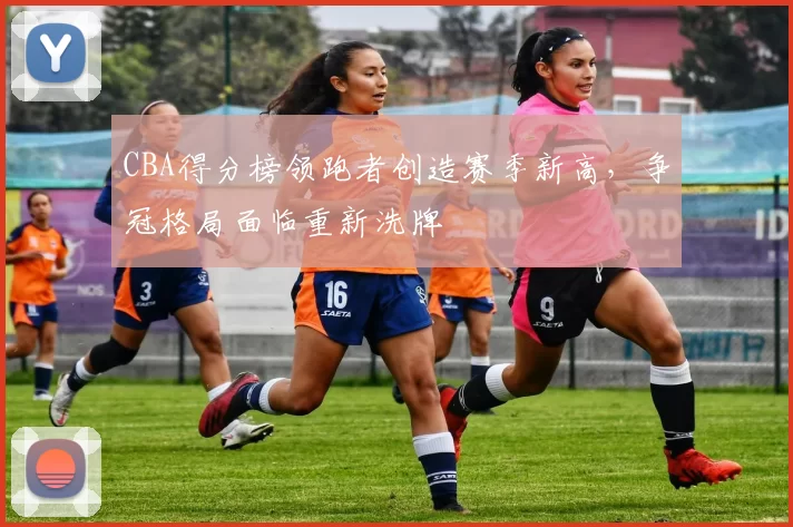 CBA得分榜领跑者创造赛季新高,争冠格局面临重新洗牌