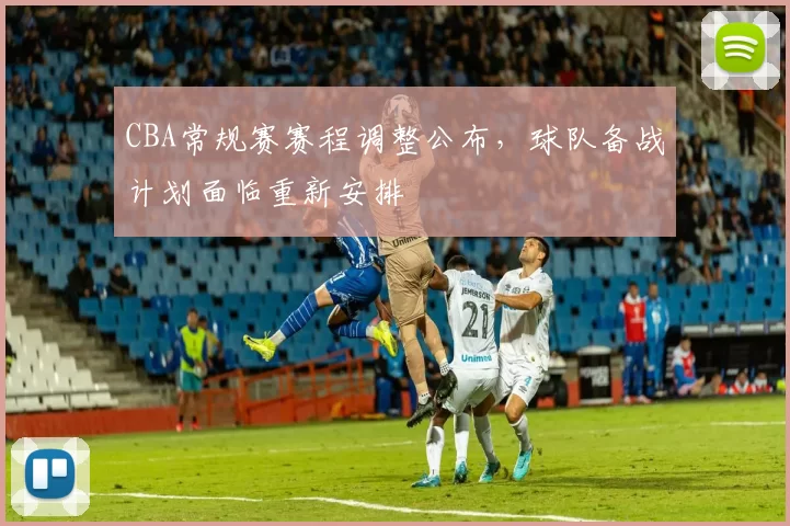 CBA常规赛赛程调整公布，球队备战计划面临重新安排