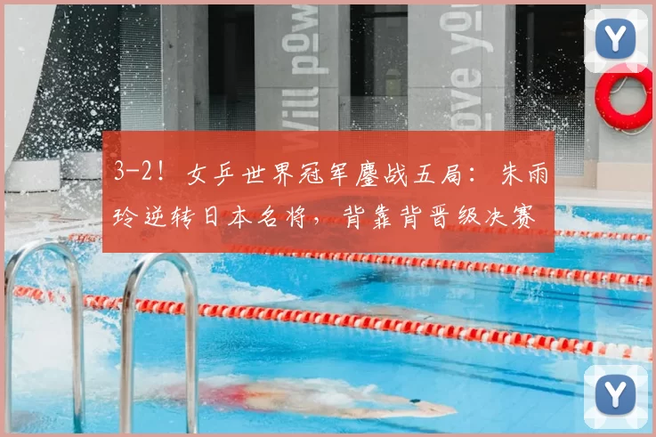 3-2!女乒世界冠军鏖战五局:朱雨玲逆转日本名将,背靠背晋级决赛
