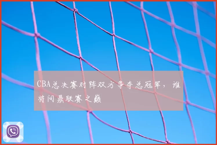 CBA总决赛对阵双方争夺总冠军，谁将问鼎联赛之巅