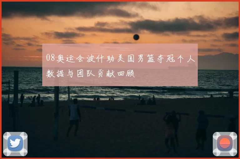 08奥运会波什助美国男篮夺冠个人数据与团队贡献回顾