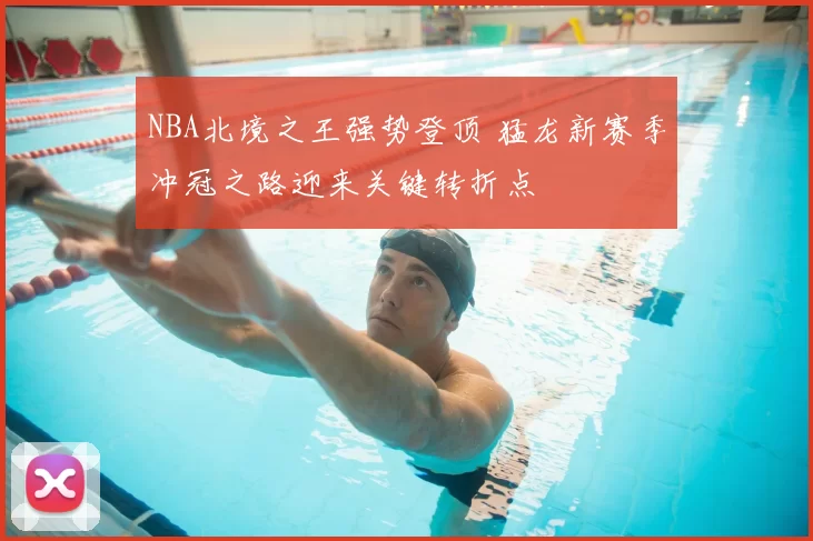 NBA北境之王强势登顶 猛龙新赛季冲冠之路迎来关键转折点