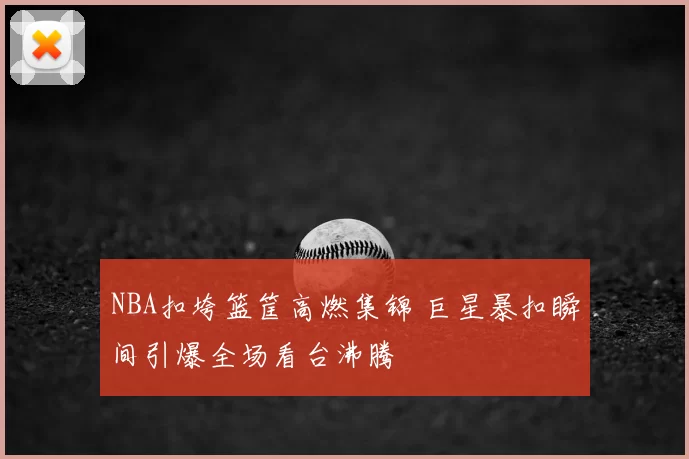 NBA扣垮篮筐高燃集锦 巨星暴扣瞬间引爆全场看台沸腾