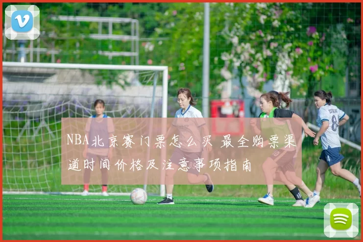 NBA北京赛门票怎么买 最全购票渠道时间价格及注意事项指南