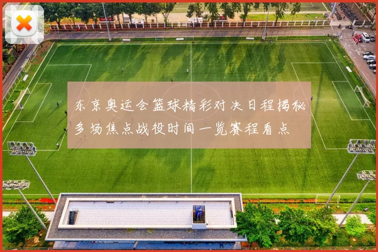 东京奥运会篮球精彩对决日程揭秘多场焦点战役时间一览赛程看点