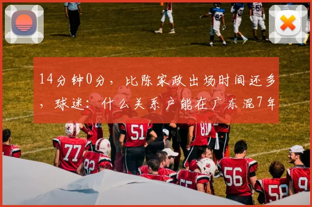 14分钟0分，比陈家政出场时间还多，球迷：什么关系户能在广东混7年？