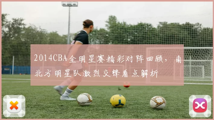2014CBA全明星赛精彩对阵回顾，南北方明星队激烈交锋看点解析