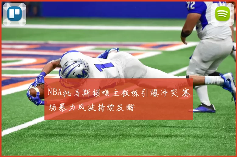 NBA托马斯锁喉主教练引爆冲突 赛场暴力风波持续发酵