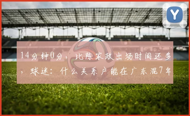 14分钟0分，比陈家政出场时间还多，球迷：什么关系户能在广东混7年？