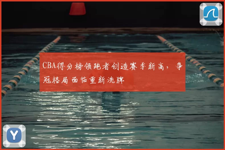 CBA得分榜领跑者创造赛季新高，争冠格局面临重新洗牌