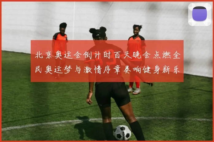 北京奥运会倒计时百天晚会点燃全民奥运梦与激情序章奏响健身新乐章