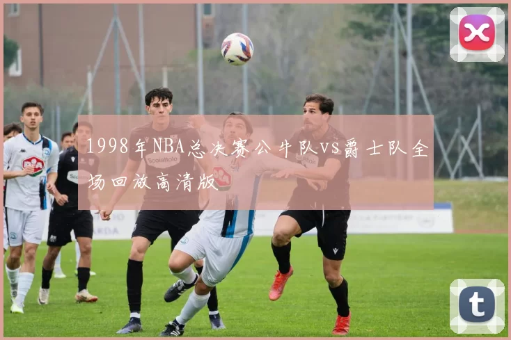 1998年NBA总决赛公牛队vs爵士队全场回放高清版