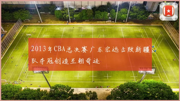 2013年CBA总决赛广东宏远击败新疆队夺冠创造王朝奇迹