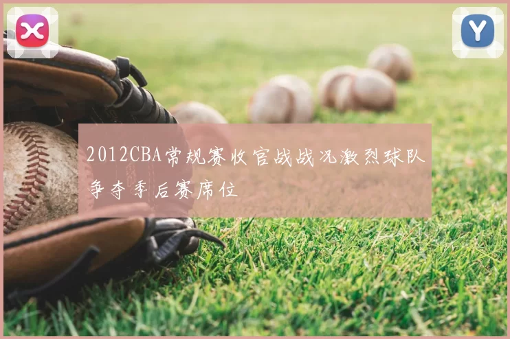 2012CBA常规赛收官战战况激烈球队争夺季后赛席位